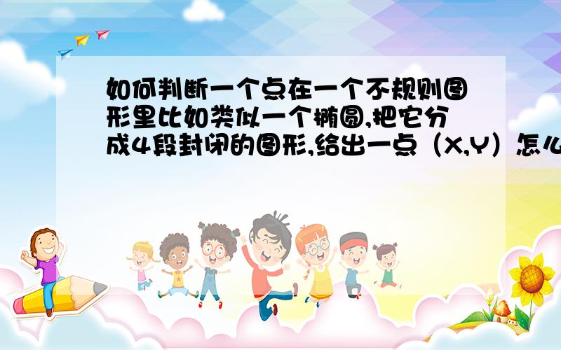 如何判断一个点在一个不规则图形里比如类似一个椭圆,把它分成4段封闭的图形,给出一点（X,Y）怎么判断点在哪断里?或者任意画一个封闭的有圆狐的图形,怎么判断一点（x,y)在它里面还是外