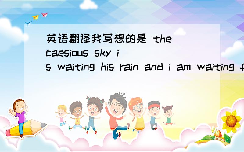 英语翻译我写想的是 the caesious sky is waiting his rain and i am waiting for you!另有好的想法 赐教!