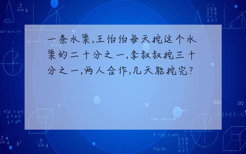 一条水渠,王伯伯每天挖这个水渠的二十分之一,李叔叔挖三十分之一,两人合作,几天能挖完?