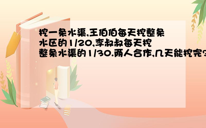 挖一条水渠,王伯伯每天挖整条水区的1/20,李叔叔每天挖整条水渠的1/30.两人合作,几天能挖完?