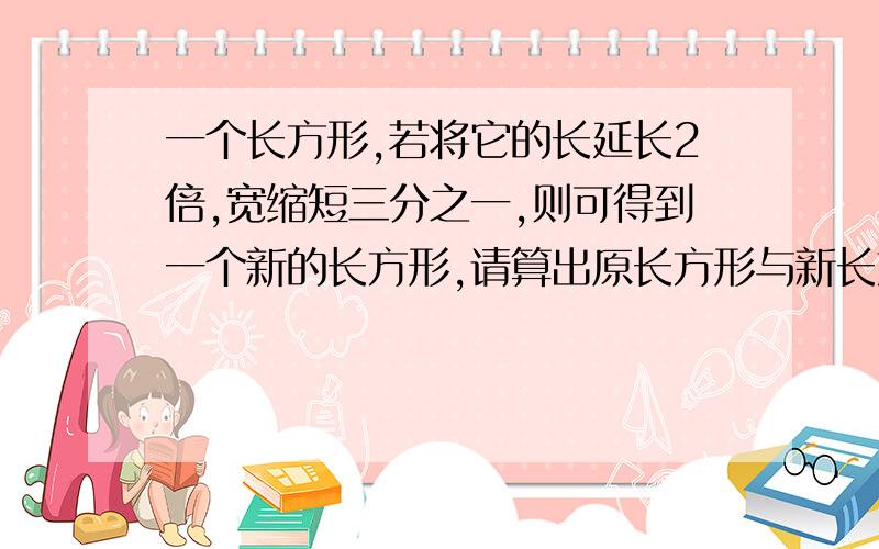 一个长方形,若将它的长延长2倍,宽缩短三分之一,则可得到一个新的长方形,请算出原长方形与新长方形的面积比