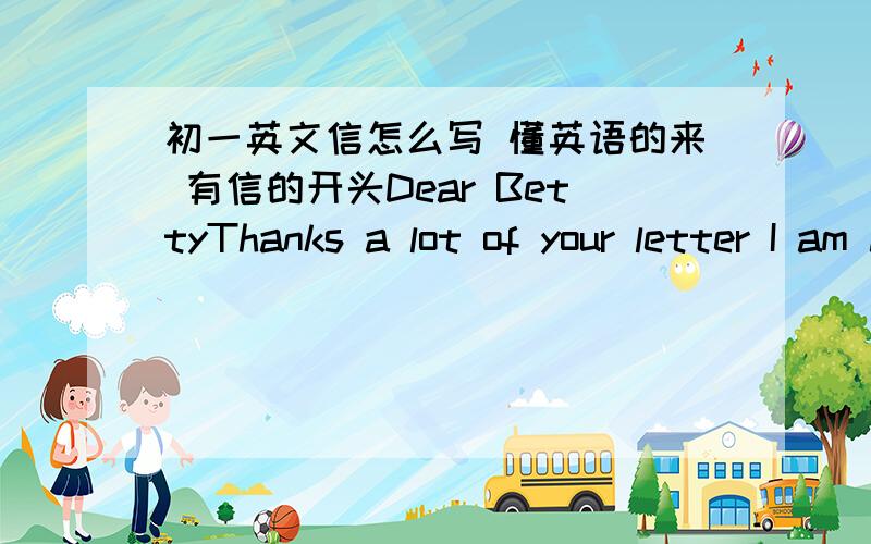 初一英文信怎么写 懂英语的来 有信的开头Dear BettyThanks a lot of your letter I am happy to be your pen friend Here I want to tell you something,about myselfps:要接着写下去 本人对英语是一窍不通的 这封信好像是介