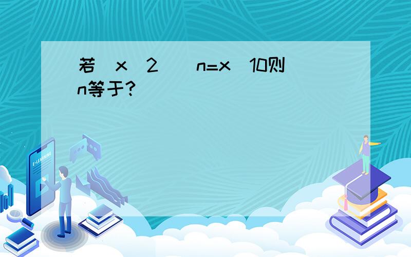 若(x^2)^n=x^10则n等于?