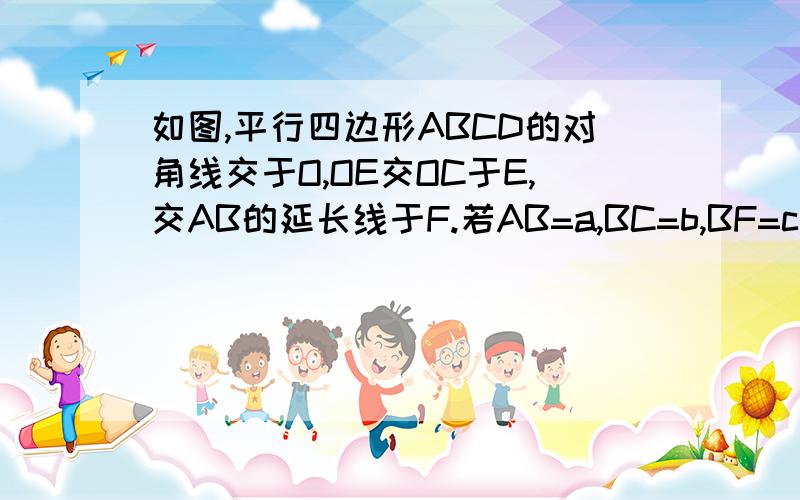 如图,平行四边形ABCD的对角线交于O,OE交OC于E,交AB的延长线于F.若AB=a,BC=b,BF=c,求BEOE交BC于E