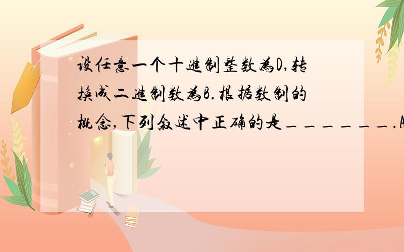 设任意一个十进制整数为D,转换成二进制数为B.根据数制的概念,下列叙述中正确的是______.A、数字B的位数≤数字D的位数\x05\x05\x05\x05B、数字B的位数≥数字D的位数\x05C、数字B的位数数字D的位