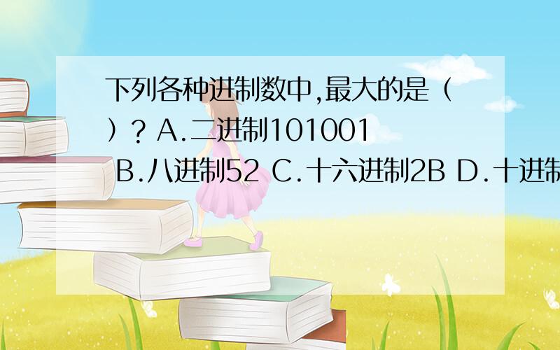 下列各种进制数中,最大的是（）? A.二进制101001 B.八进制52 C.十六进制2B D.十进制44我算出来是D,但为什么答案是A呢