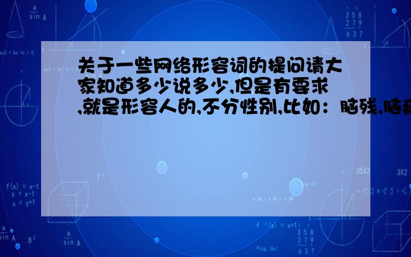 关于一些网络形容词的提问请大家知道多少说多少,但是有要求,就是形容人的,不分性别,比如：脑残,脑瘫,面瘫,伪娘,loli,御姐.腹黑等等等等,