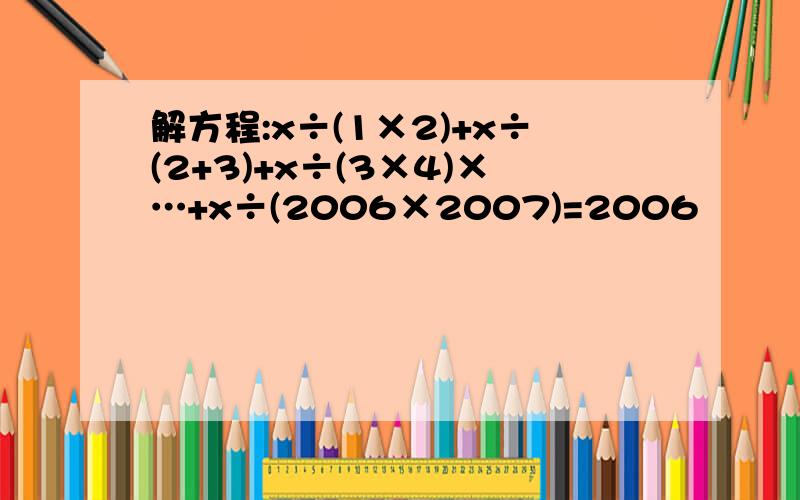 解方程:x÷(1×2)+x÷(2+3)+x÷(3×4)×…+x÷(2006×2007)=2006