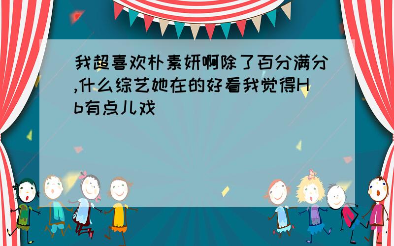 我超喜欢朴素妍啊除了百分满分,什么综艺她在的好看我觉得Hb有点儿戏