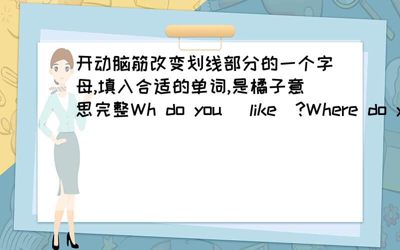 开动脑筋改变划线部分的一个字母,填入合适的单词,是橘子意思完整Wh do you _like_?Where do you __________?this is a bad news .our friend is staying in __________.she always wears a pair of black ___________on the fashion shows