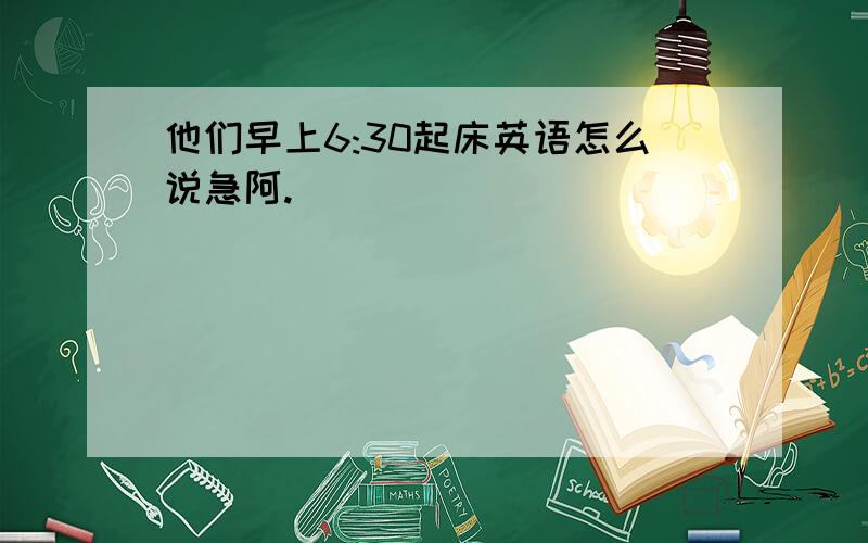 他们早上6:30起床英语怎么说急阿.