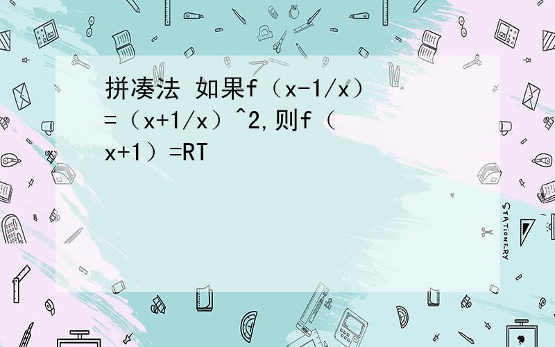 拼凑法 如果f（x-1/x）=（x+1/x）^2,则f（x+1）=RT