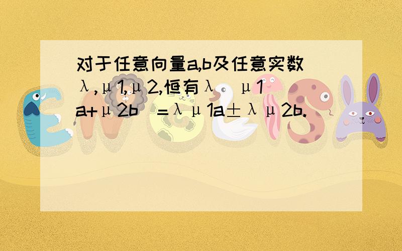 对于任意向量a,b及任意实数λ,μ1,μ2,恒有λ(μ1a+μ2b)=λμ1a±λμ2b.