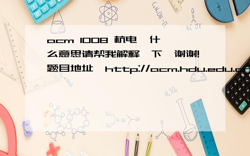 acm 1008 杭电  什么意思请帮我解释一下,谢谢!题目地址  http://acm.hdu.edu.cn/showproblem.php?pid=1008