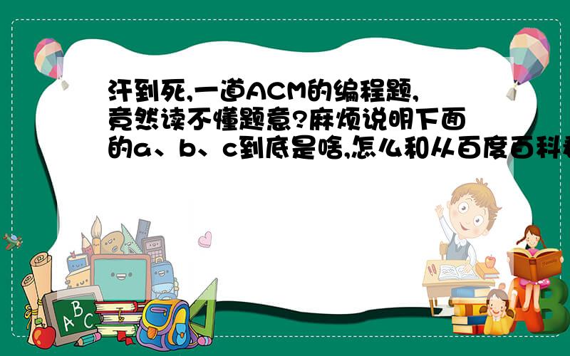 汗到死,一道ACM的编程题,竟然读不懂题意?麻烦说明下面的a、b、c到底是啥,怎么和从百度百科看的不同数字黑洞,指的是某种运算,这种运算一般限定从某些整数出发,反复迭代后结果必然落入一