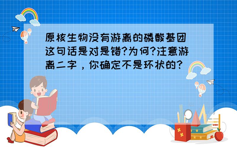 原核生物没有游离的磷酸基团 这句话是对是错?为何?注意游离二字，你确定不是环状的？