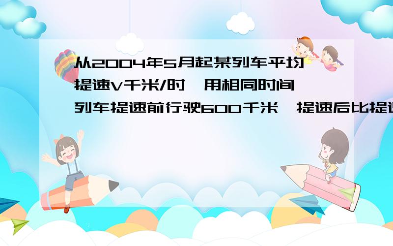 从2004年5月起某列车平均提速V千米/时,用相同时间,列车提速前行驶600千米,提速后比提速前多行驶50千米,提速前列车的平均速度为多少?