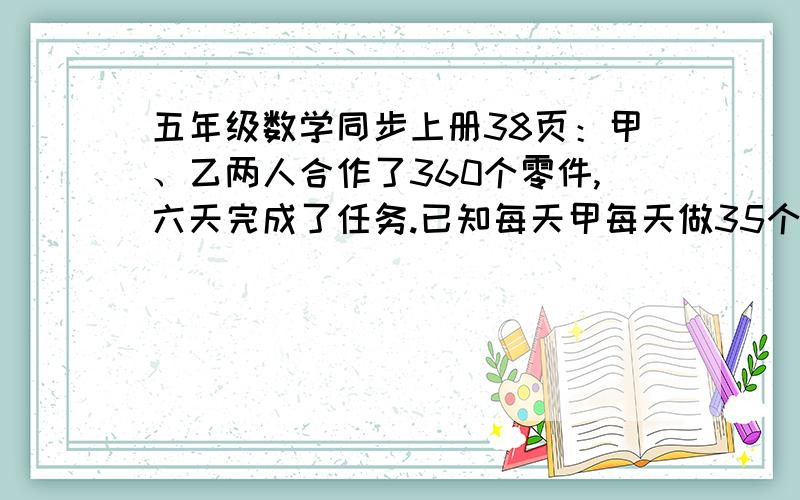 五年级数学同步上册38页：甲、乙两人合作了360个零件,六天完成了任务.已知每天甲每天做35个,乙每天做多五年级数学同步上册38页第三大题的第三小题：甲、乙两人合作了360个零件,六天完成