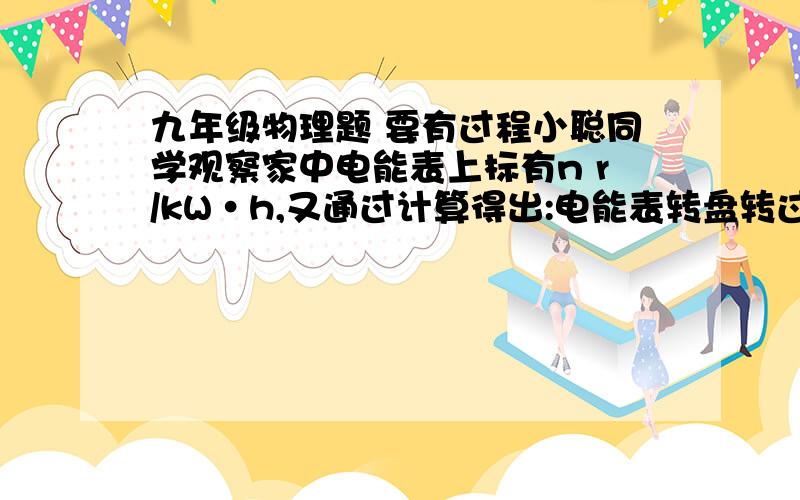 九年级物理题 要有过程小聪同学观察家中电能表上标有n r/kW·h,又通过计算得出:电能表转盘转过50圈用电器消耗电能为6×10的4次方J,请你帮小聪计算n的数值