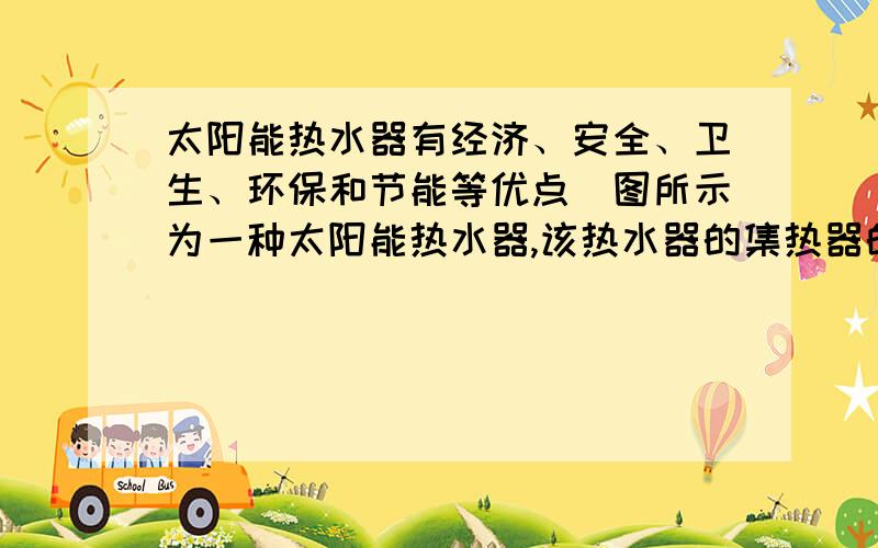 太阳能热水器有经济、安全、卫生、环保和节能等优点．图所示为一种太阳能热水器,该热水器的集热器的有效采光面积为3m3,.设太阳能热水器的效率为30％,热水器每平方米面积在每秒钟内接