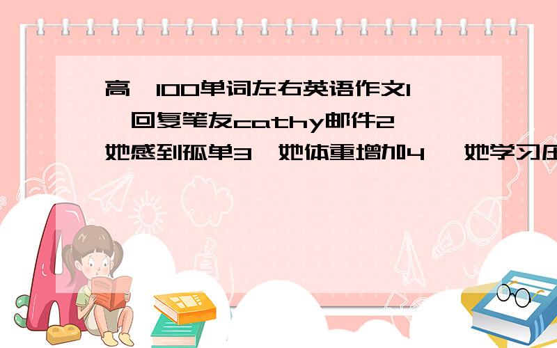 高一100单词左右英语作文1、回复笔友cathy邮件2、她感到孤单3、她体重增加4、 她学习压力大5、我给她提建议希望半小时内得到回答