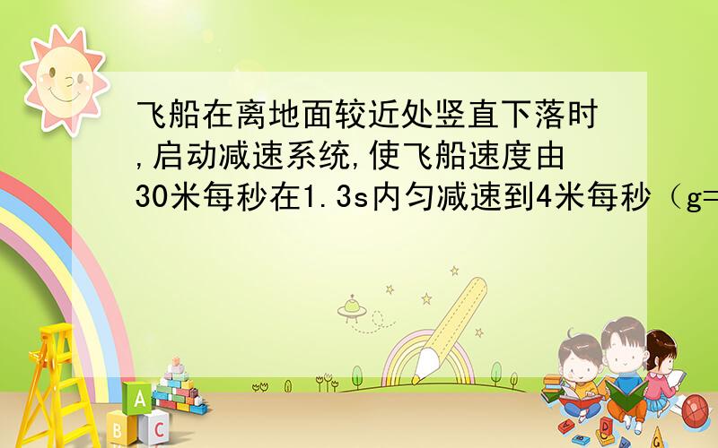 飞船在离地面较近处竖直下落时,启动减速系统,使飞船速度由30米每秒在1.3s内匀减速到4米每秒（g=10米每二次方秒） 1、 求此过程中飞船的加速度大小 2、 若此过程中宇航员手中水平托着一m=1