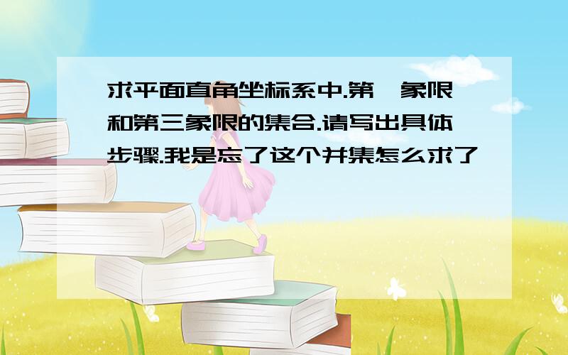 求平面直角坐标系中.第一象限和第三象限的集合.请写出具体步骤.我是忘了这个并集怎么求了