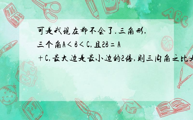 可是我现在都不会了.三角形,三个角A＜B＜C,且2B=A+C,最大边是最小边的2倍,则三内角之比是?