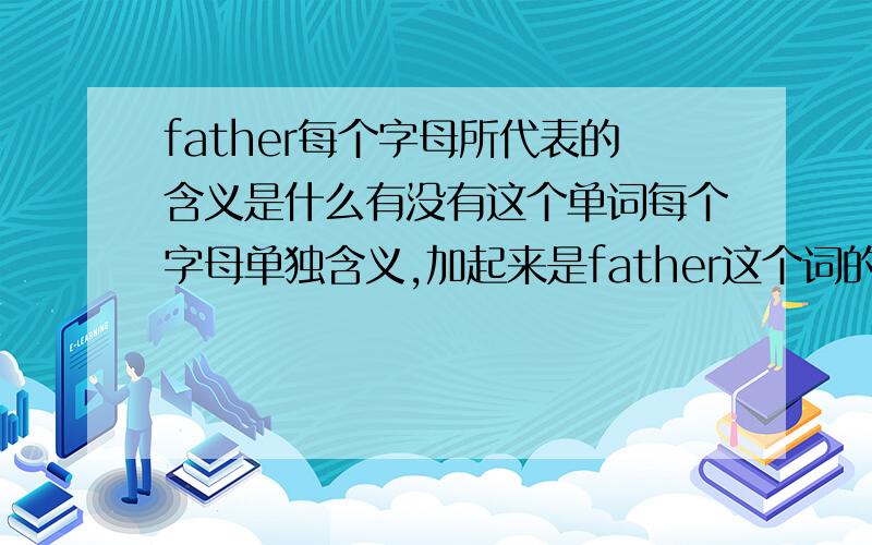 father每个字母所代表的含义是什么有没有这个单词每个字母单独含义,加起来是father这个词的一个总概括