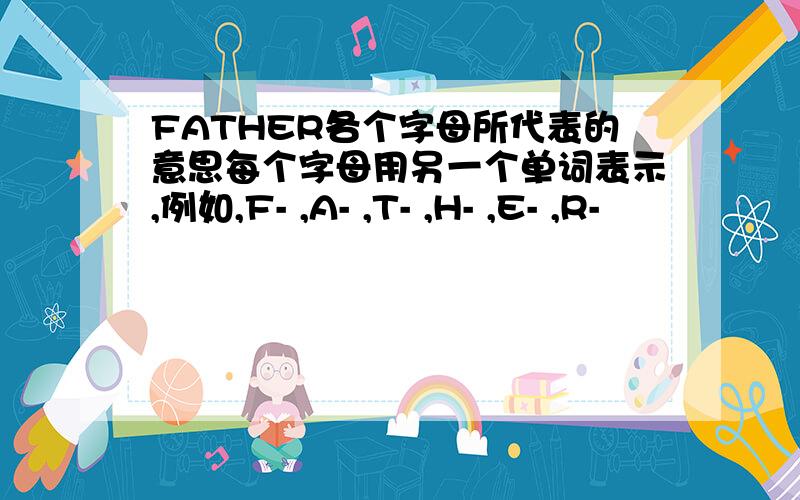 FATHER各个字母所代表的意思每个字母用另一个单词表示,例如,F- ,A- ,T- ,H- ,E- ,R-