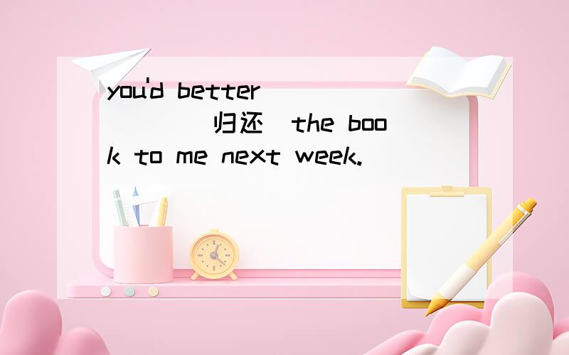 you'd better ____(归还)the book to me next week.