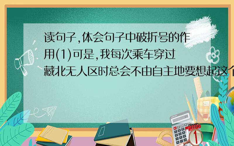 读句子,体会句子中破折号的作用(1)可是,我每次乘车穿过藏北无人区时总会不由自主地要想起这个故事的主人公----那只将母爱浓缩于深深一跪的藏羚羊.（ ）（2）促使他放下手中的杈子枪是