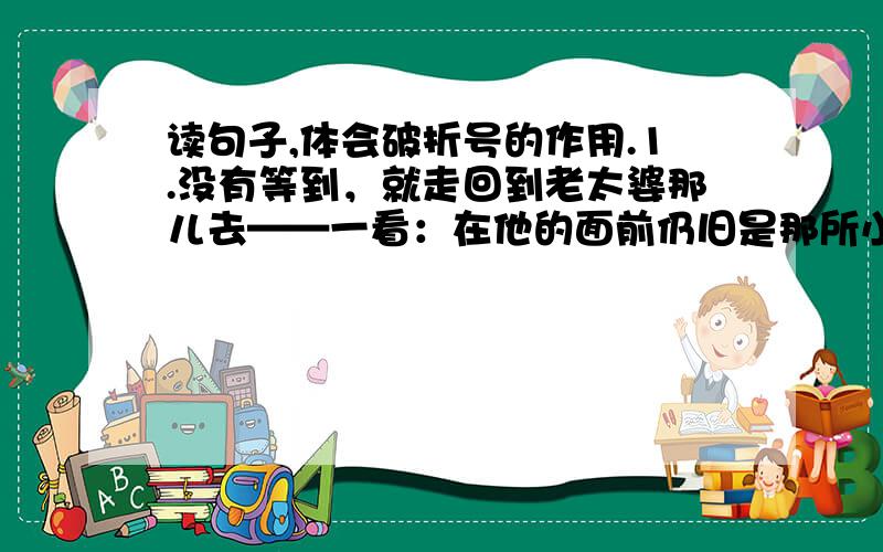 读句子,体会破折号的作用.1.没有等到，就走回到老太婆那儿去——一看：在他的面前仍旧是那所小木棚。（ ）2.四十秒钟后——大家已经觉得时间太长了，孩子的身体都浮上来了。（ ）3.远