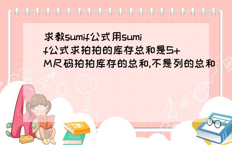 求教sumif公式用sumif公式求拍拍的库存总和是S+M尺码拍拍库存的总和,不是列的总和