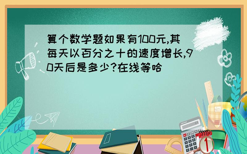 算个数学题如果有100元,其每天以百分之十的速度增长,90天后是多少?在线等哈