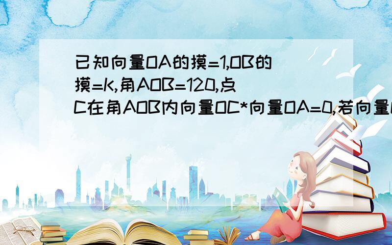 已知向量OA的摸=1,OB的摸=K,角AOB=120,点C在角AOB内向量OC*向量OA=0,若向量OC=2m向量OA+mOB,OC的摸=2倍根号3