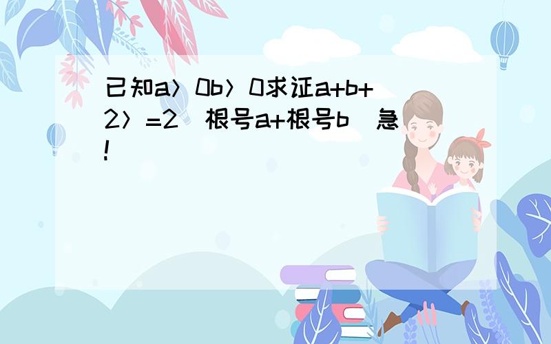 已知a＞0b＞0求证a+b+2＞=2（根号a+根号b）急!