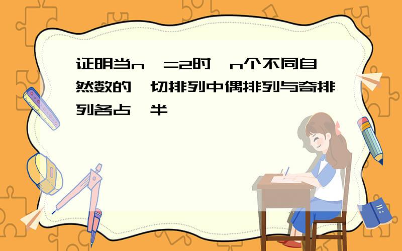 证明当n>=2时,n个不同自然数的一切排列中偶排列与奇排列各占一半