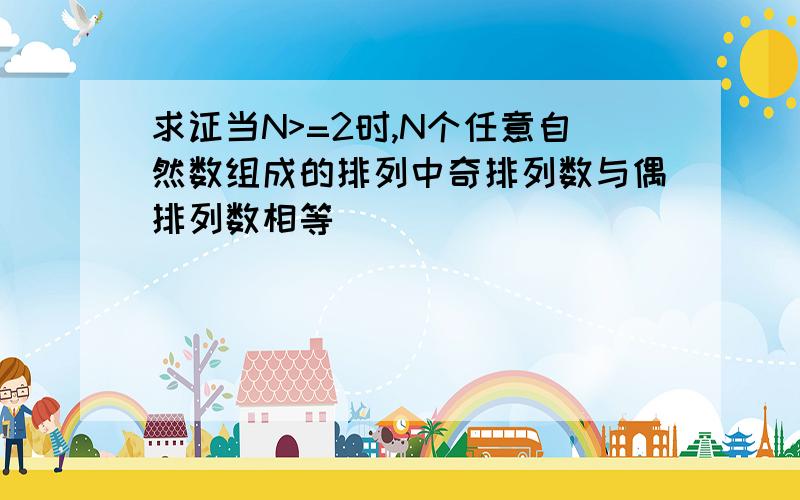 求证当N>=2时,N个任意自然数组成的排列中奇排列数与偶排列数相等