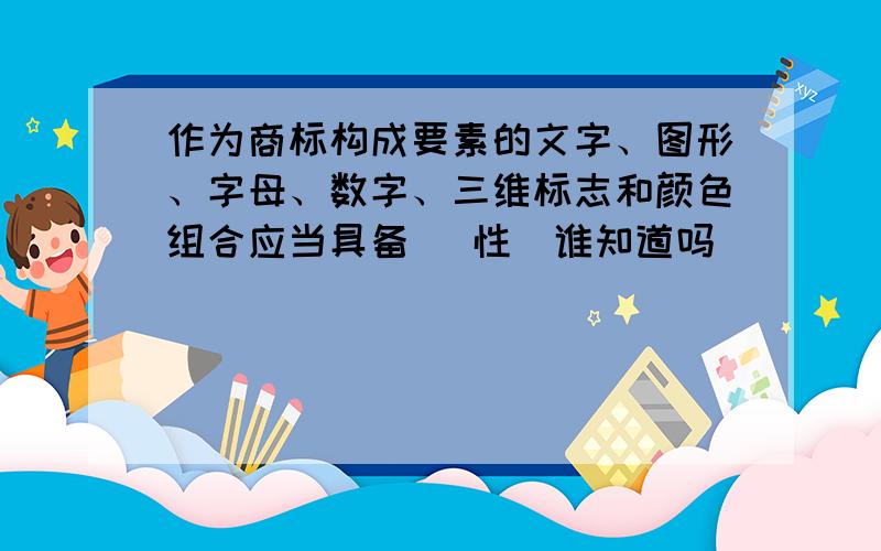 作为商标构成要素的文字、图形、字母、数字、三维标志和颜色组合应当具备（ 性）谁知道吗