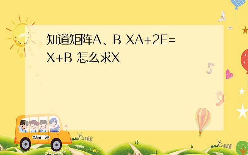 知道矩阵A、B XA+2E=X+B 怎么求X