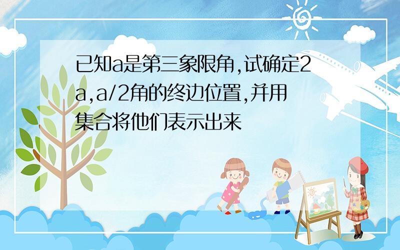 已知a是第三象限角,试确定2a,a/2角的终边位置,并用集合将他们表示出来