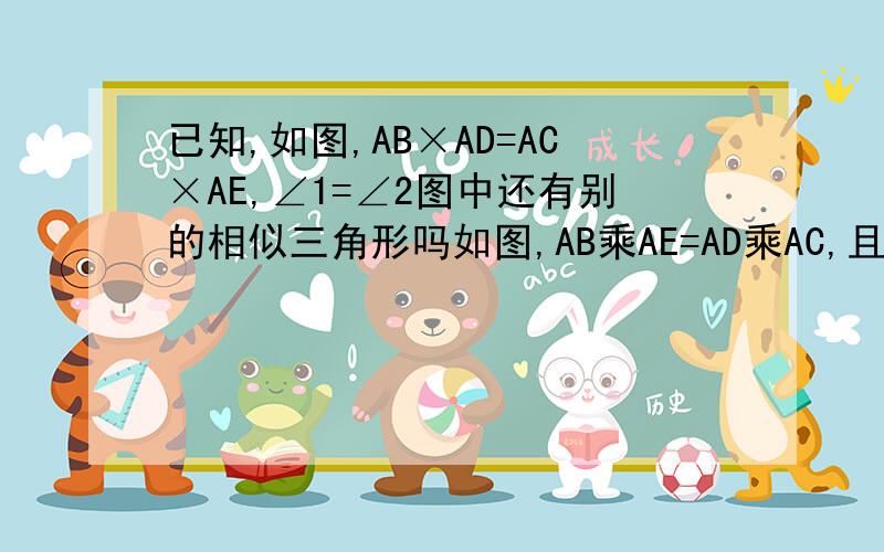 已知,如图,AB×AD=AC×AE,∠1=∠2图中还有别的相似三角形吗如图,AB乘AE=AD乘AC,且角1=角2,求证三角形ABC相似三角形ADE（可以不写）,图中还有别的相似三角型吗?为什么?下面是BDC