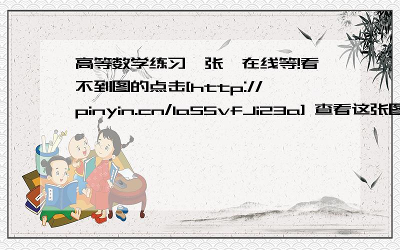 高等数学练习一张,在线等!看不到图的点击[http://pinyin.cn/1aS5vfJi23a] 查看这张图片。[访问验证码是：934190请妥善保管]