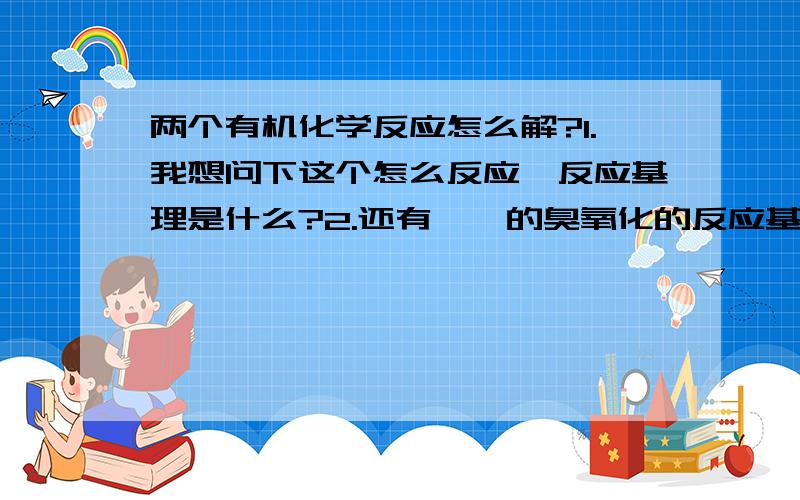 两个有机化学反应怎么解?1.我想问下这个怎么反应,反应基理是什么?2.还有烯烃的臭氧化的反应基理又是什么?