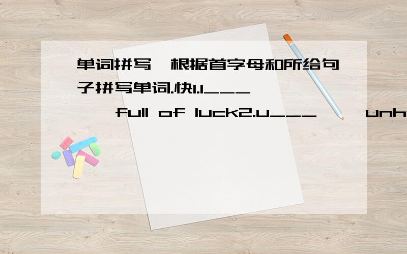 单词拼写,根据首字母和所给句子拼写单词.快1.l___     full of luck2.u___     unhappy or worried because of unpleasant things3.r___     to collect something or get something together4.a___     express disagreement,quarrel5.h___     ver