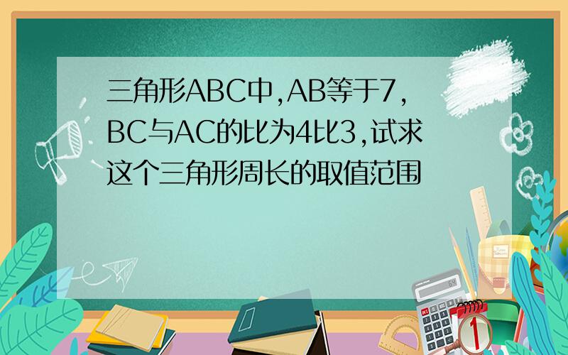 三角形ABC中,AB等于7,BC与AC的比为4比3,试求这个三角形周长的取值范围