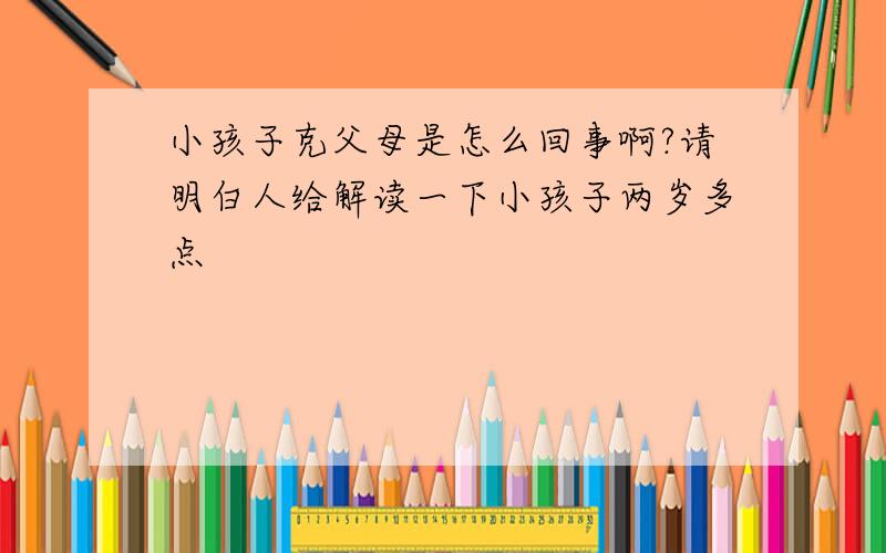 小孩子克父母是怎么回事啊?请明白人给解读一下小孩子两岁多点