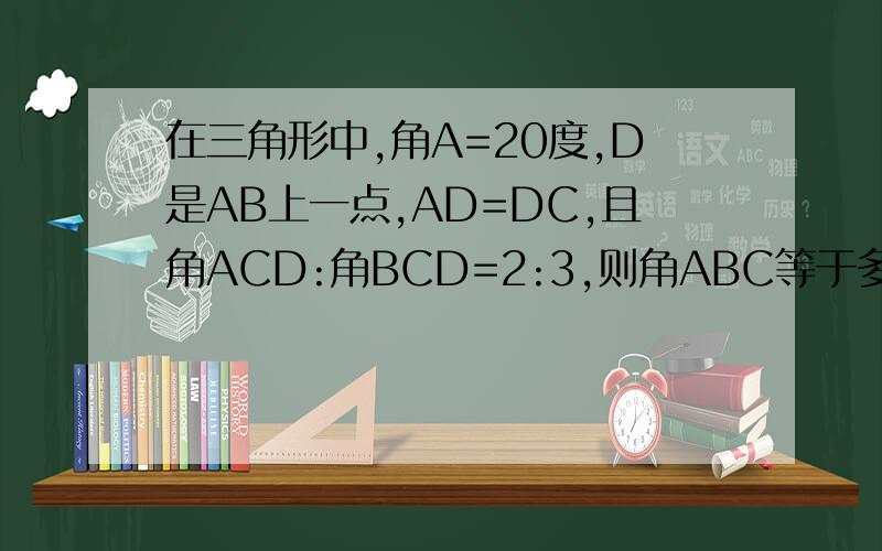 在三角形中,角A=20度,D是AB上一点,AD=DC,且角ACD:角BCD=2:3,则角ABC等于多少度