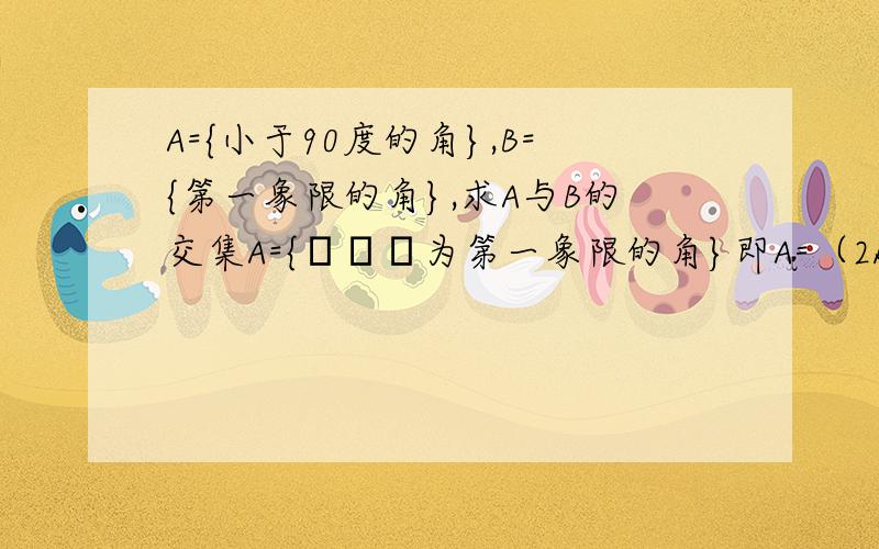 A={小于90度的角},B={第一象限的角},求A与B的交集A={α│α为第一象限的角}即A=（2kπ,2kπ+90°),而B中要求小于90°,故而它们的交集为A={α│2kπ